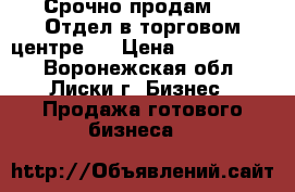 Срочно продам!!!  Отдел в торговом центре.  › Цена ­ 3 000 000 - Воронежская обл., Лиски г. Бизнес » Продажа готового бизнеса   